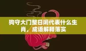 狗守大门整日闲代表什么生肖，成语解释落实