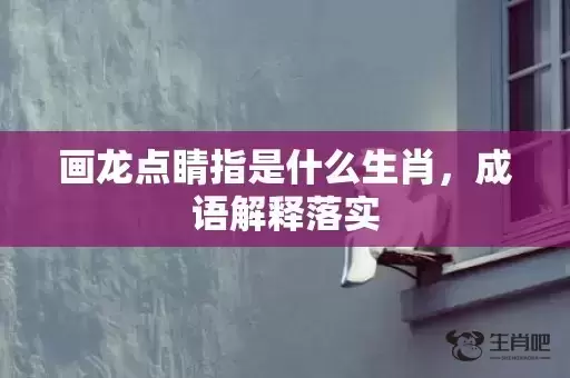 画龙点睛指是什么生肖,成语解释落实 画龙点睛指是什么生肖,成语解释落实