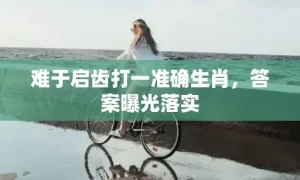 难于启齿打一准确生肖，答案曝光落实