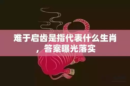 难于启齿是指代表什么生肖，答案曝光落实