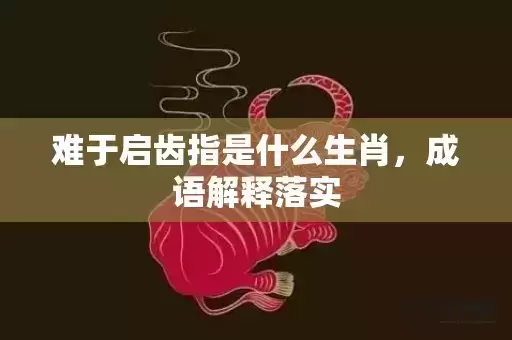 难于启齿指是什么生肖，成语解释落实
