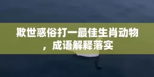 欺世惑俗打一最佳生肖动物，成语解释落实