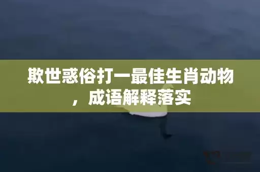 欺世惑俗打一最佳生肖动物,成语解释落实 欺世惑俗打一最佳生肖动物,成语解释落实