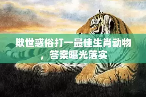 欺世惑俗打一最佳生肖动物，答案曝光落实