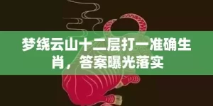 梦绕云山十二层打一准确生肖，答案曝光落实