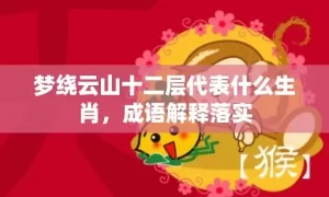 梦绕云山十二层代表什么生肖，成语解释落实