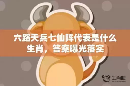 六路天兵七仙阵代表是什么生肖，答案曝光落实