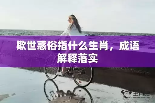 欺世惑俗指什么生肖,成语解释落实 欺世惑俗指什么生肖,成语解释落实