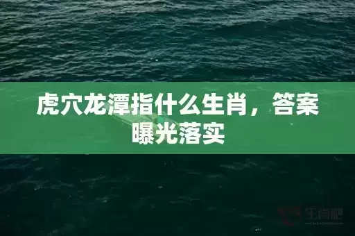 虎穴龙潭指什么生肖,答案曝光落实 虎穴龙潭指什么生肖,答案曝光落实