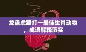 龙盘虎踞打一最佳生肖动物，成语解释落实