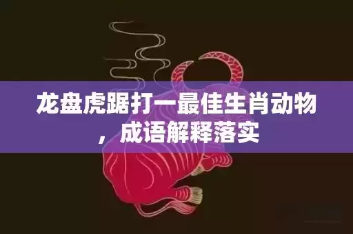 龙盘虎踞打一最佳生肖动物，成语解释落实