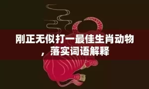 刚正无似打一最佳生肖动物，落实词语解释