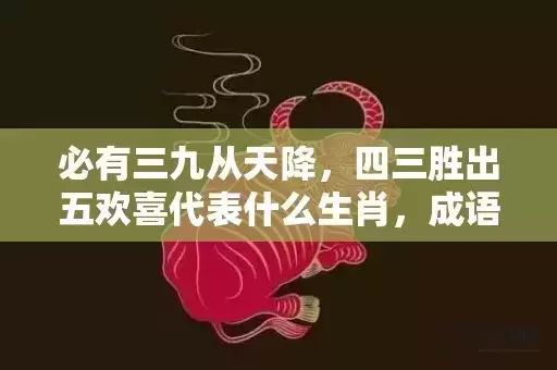必有三九从天降，四三胜出五欢喜代表什么生肖，成语解释落实