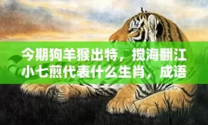 今期狗羊猴出特，搅海翻江小七煎代表什么生肖，成语解释落实