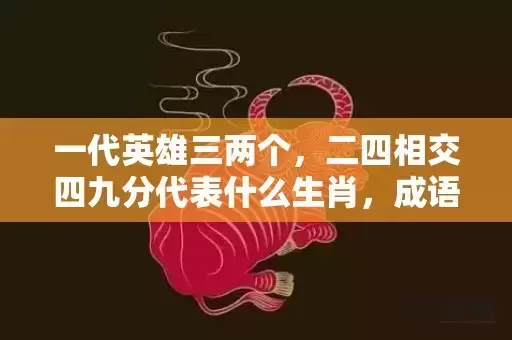 一代英雄三两个,二四相交四九分代表什么生肖,成语解释落实 一代英雄三两个,二四相交四九分代表什么生肖,成语解释落实