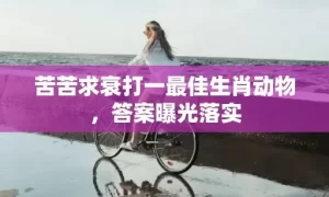 苦苦求衰打一最佳生肖动物，答案曝光落实