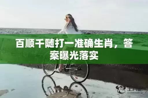 百顺千随打一准确生肖,答案曝光落实 百顺千随打一准确生肖,答案曝光落实