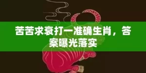 苦苦求衰打一准确生肖，答案曝光落实