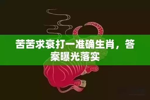 苦苦求衰打一准确生肖,答案曝光落实 苦苦求衰打一准确生肖,答案曝光落实