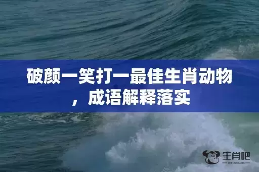 破颜一笑打一最佳生肖动物,成语解释落实 破颜一笑打一最佳生肖动物,成语解释落实