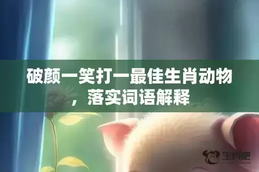 破颜一笑打一最佳生肖动物，落实词语解释