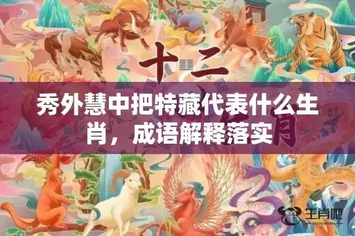 秀外慧中把特藏代表什么生肖，成语解释落实