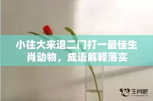 小往大来退二门打一最佳生肖动物,成语解释落实 小往大来退二门打一最佳生肖动物,成语解释落实