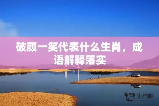 破颜一笑代表什么生肖，成语解释落实
