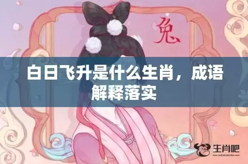 白日飞升是什么生肖,成语解释落实 白日飞升是什么生肖,成语解释落实