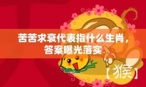 苦苦求衰代表指什么生肖，答案曝光落实