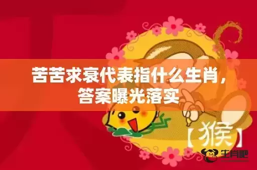 苦苦求衰代表指什么生肖，答案曝光落实