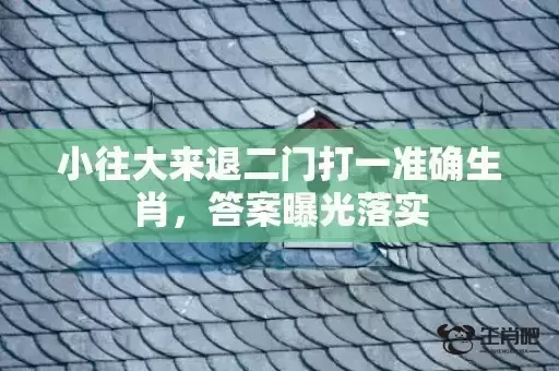 小往大来退二门打一准确生肖,答案曝光落实 小往大来退二门打一准确生肖,答案曝光落实