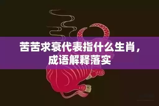 苦苦求衰代表指什么生肖,成语解释落实 苦苦求衰代表指什么生肖,成语解释落实