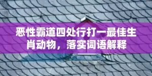 恶性霸道四处行打一最佳生肖动物，落实词语解释