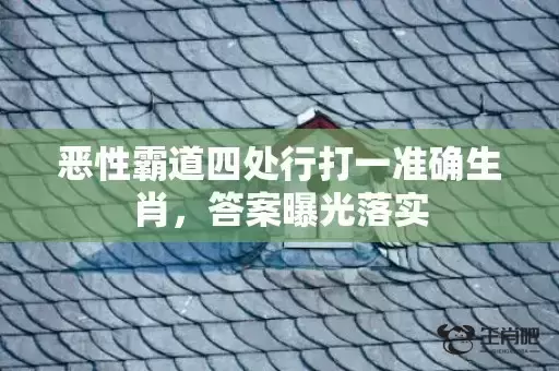 恶性霸道四处行打一准确生肖,答案曝光落实 恶性霸道四处行打一准确生肖,答案曝光落实