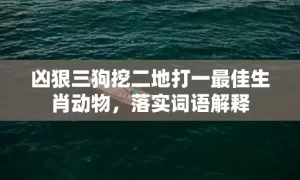 凶狠三狗挖二地打一最佳生肖动物，落实词语解释