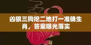 凶狠三狗挖二地打一准确生肖，答案曝光落实