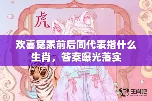 欢喜冤家前后同代表指什么生肖，答案曝光落实