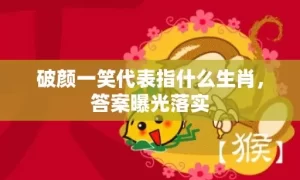 破颜一笑代表指什么生肖，答案曝光落实