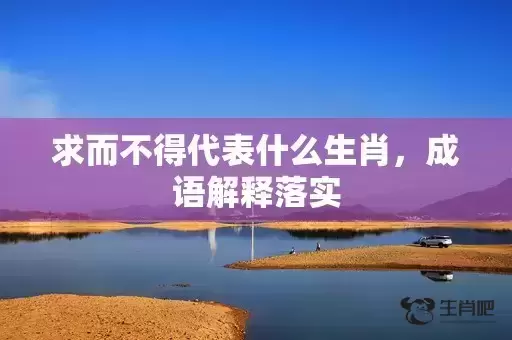 求而不得代表什么生肖，成语解释落实