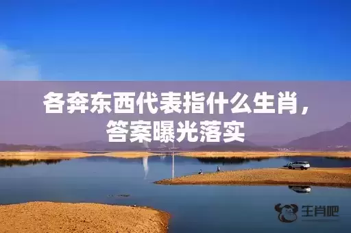 各奔东西代表指什么生肖，答案曝光落实