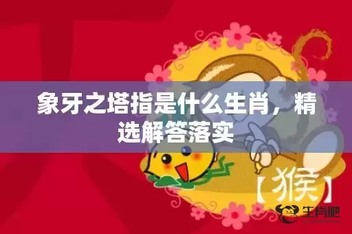 象牙之塔指是什么生肖,精选解答落实 象牙之塔指是什么生肖,精选解答落实