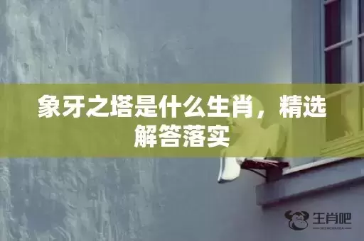 象牙之塔是什么生肖,精选解答落实 象牙之塔是什么生肖,精选解答落实