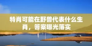 特肖可能在野兽代表什么生肖，答案曝光落实