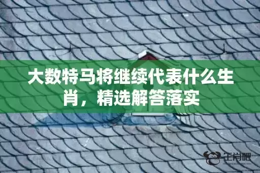 大数特马将继续代表什么生肖,精选解答落实 大数特马将继续代表什么生肖,精选解答落实