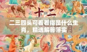 二三四头可看看指是什么生肖，精选解答落实