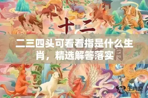 二三四头可看看指是什么生肖,精选解答落实 二三四头可看看指是什么生肖,精选解答落实