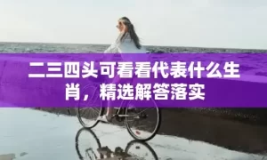 二三四头可看看代表什么生肖，精选解答落实