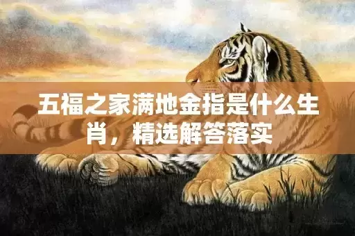 五福之家满地金指是什么生肖,精选解答落实 五福之家满地金指是什么生肖,精选解答落实