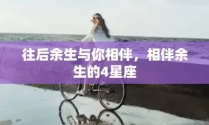 往后余生与你相伴，相伴余生的4星座